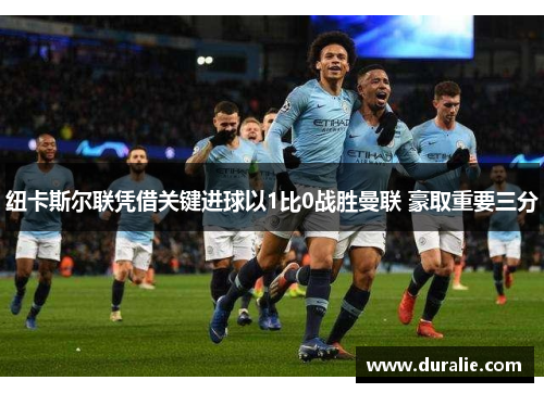 纽卡斯尔联凭借关键进球以1比0战胜曼联 豪取重要三分