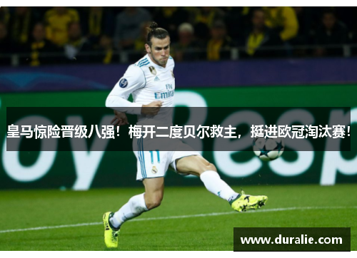 皇马惊险晋级八强！梅开二度贝尔救主，挺进欧冠淘汰赛！