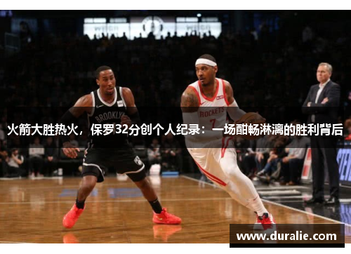 火箭大胜热火，保罗32分创个人纪录：一场酣畅淋漓的胜利背后