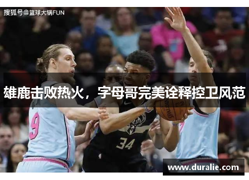 雄鹿击败热火，字母哥完美诠释控卫风范