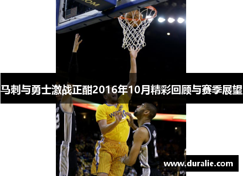 马刺与勇士激战正酣2016年10月精彩回顾与赛季展望
