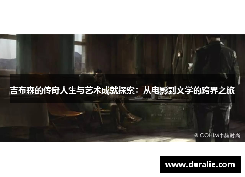 吉布森的传奇人生与艺术成就探索：从电影到文学的跨界之旅