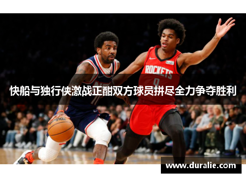 快船与独行侠激战正酣双方球员拼尽全力争夺胜利